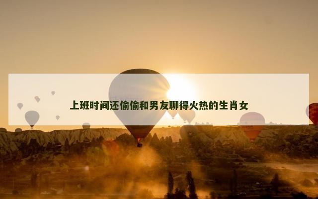 上班时间还偷偷和男友聊得火热的生肖女