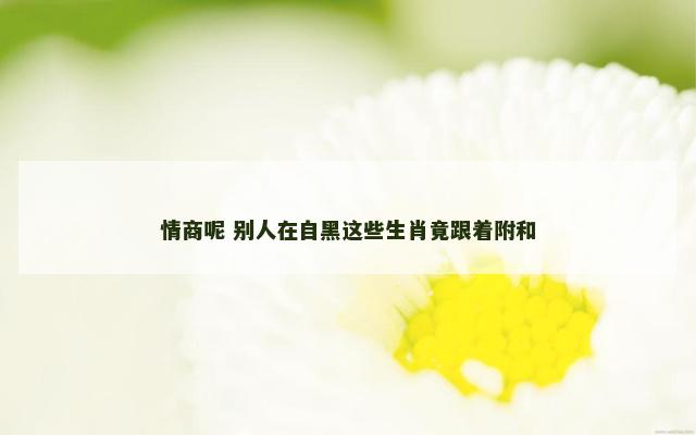 情商呢 别人在自黑这些生肖竟跟着附和