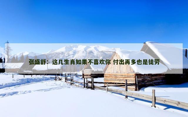 张盛舒：这几生肖如果不喜欢你 付出再多也是徒劳