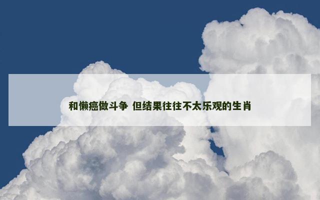 和懒癌做斗争 但结果往往不太乐观的生肖