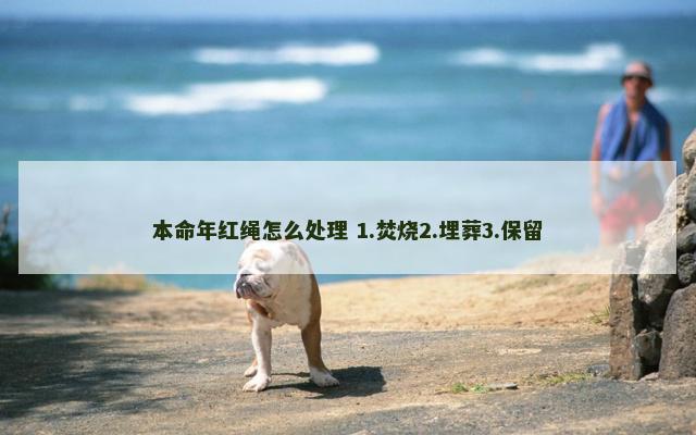 本命年红绳怎么处理 1.焚烧2.埋葬3.保留