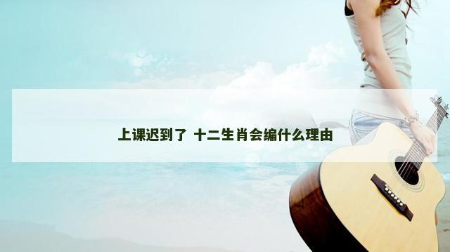 上课迟到了 十二生肖会编什么理由