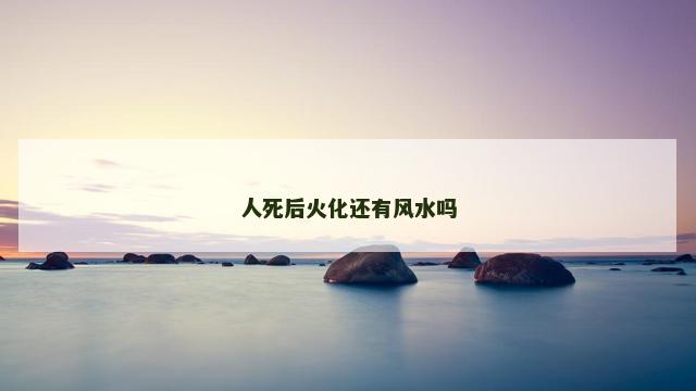 人死后火化还有风水吗
