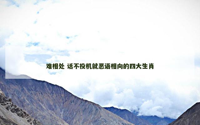 难相处 话不投机就恶语相向的四大生肖