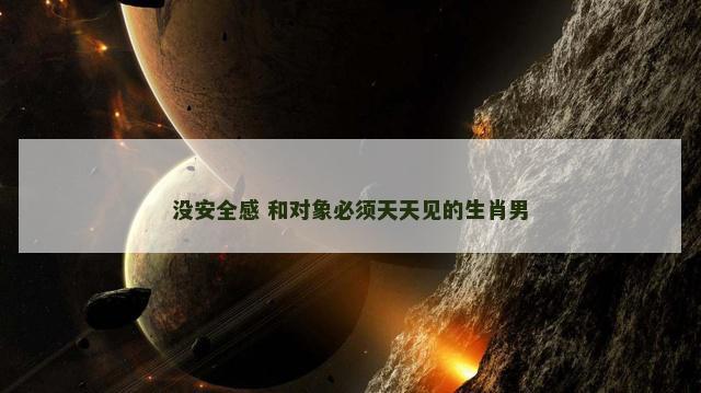 没安全感 和对象必须天天见的生肖男