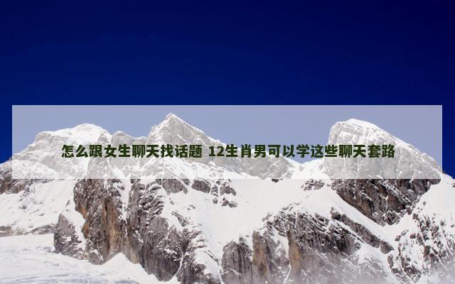 怎么跟女生聊天找话题 12生肖男可以学这些聊天套路