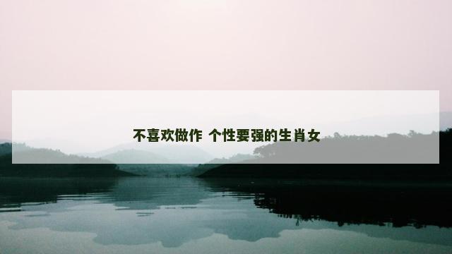 不喜欢做作 个性要强的生肖女
