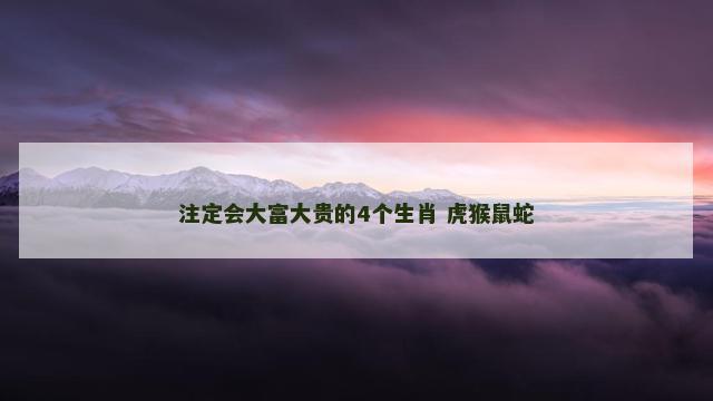 注定会大富大贵的4个生肖 虎猴鼠蛇
