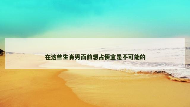 在这些生肖男面前想占便宜是不可能的
