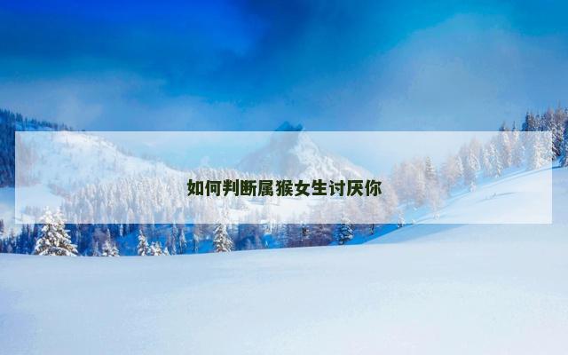 如何判断属猴女生讨厌你