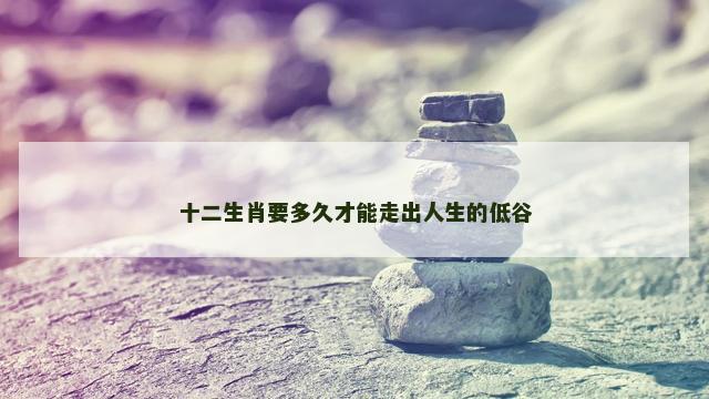 十二生肖要多久才能走出人生的低谷