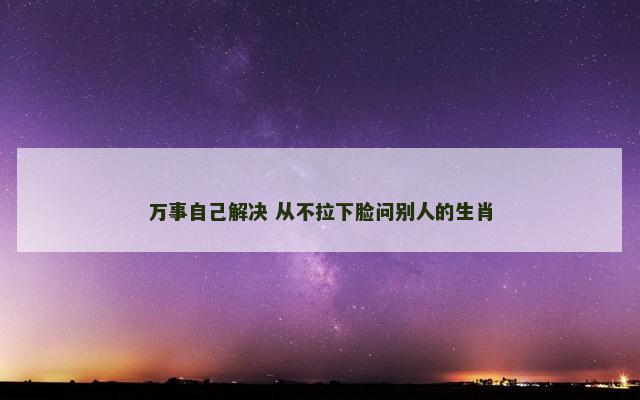 万事自己解决 从不拉下脸问别人的生肖