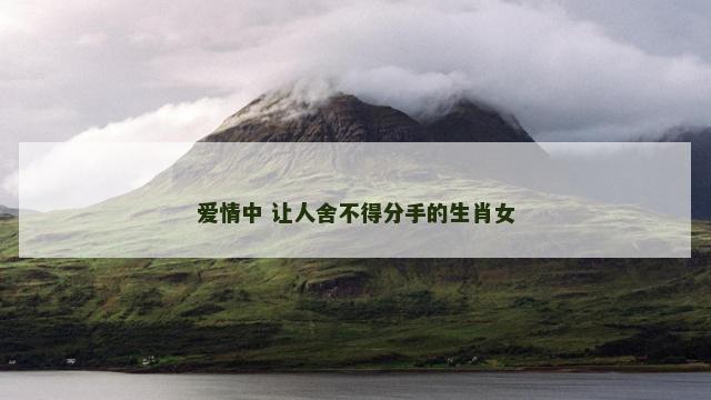 爱情中 让人舍不得分手的生肖女