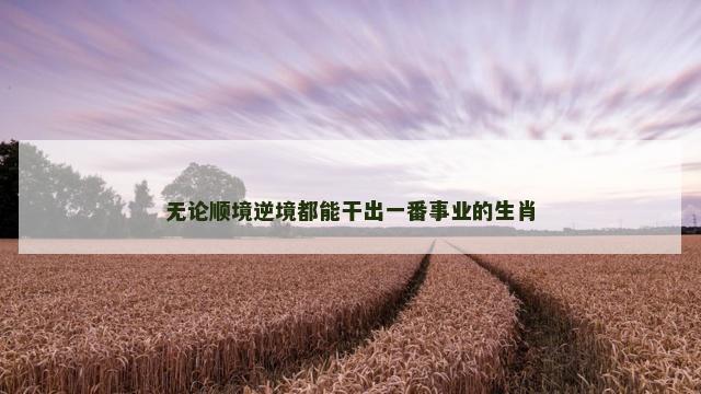 无论顺境逆境都能干出一番事业的生肖