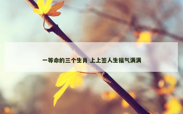 一等命的三个生肖 上上签人生福气满满
