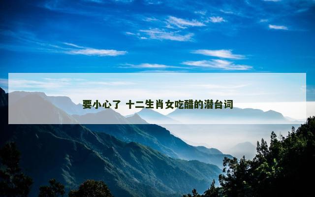 要小心了 十二生肖女吃醋的潜台词