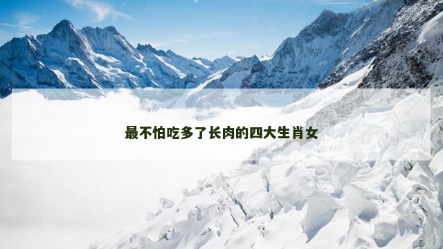 最不怕吃多了长肉的四大生肖女