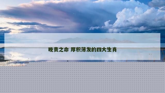 晚贵之命 厚积薄发的四大生肖