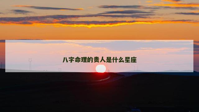 八字命理的贵人是什么星座