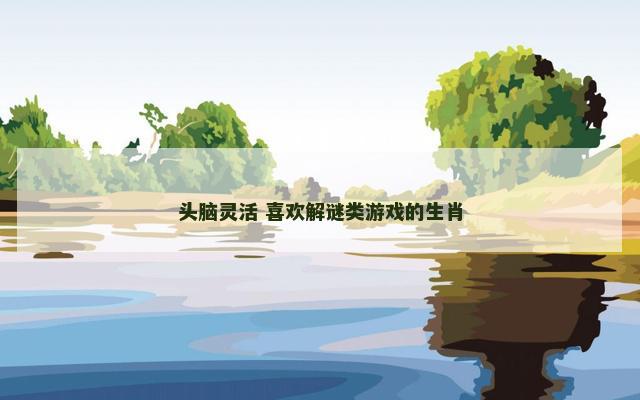 头脑灵活 喜欢解谜类游戏的生肖
