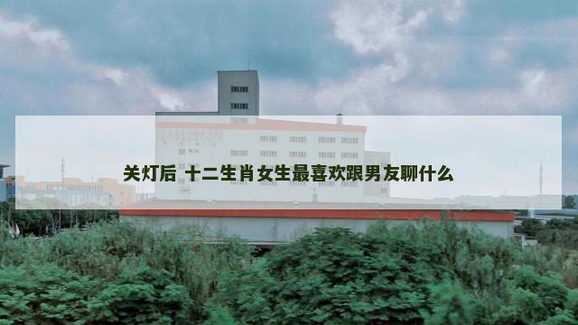 关灯后 十二生肖女生最喜欢跟男友聊什么