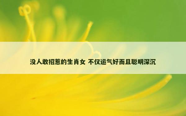 没人敢招惹的生肖女 不仅运气好而且聪明深沉