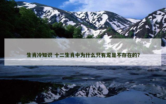 生肖冷知识 十二生肖中为什么只有龙是不存在的？