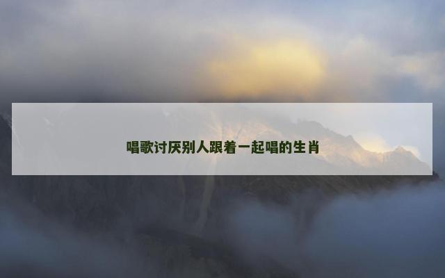 唱歌讨厌别人跟着一起唱的生肖