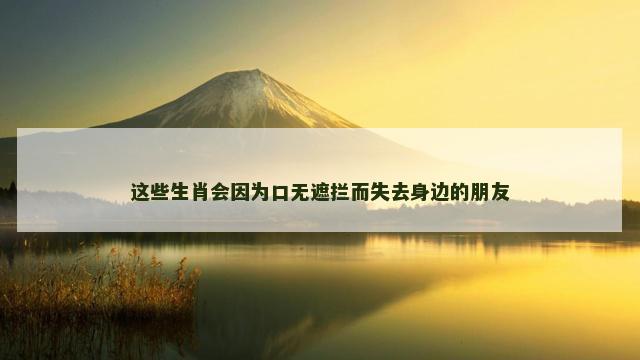 这些生肖会因为口无遮拦而失去身边的朋友