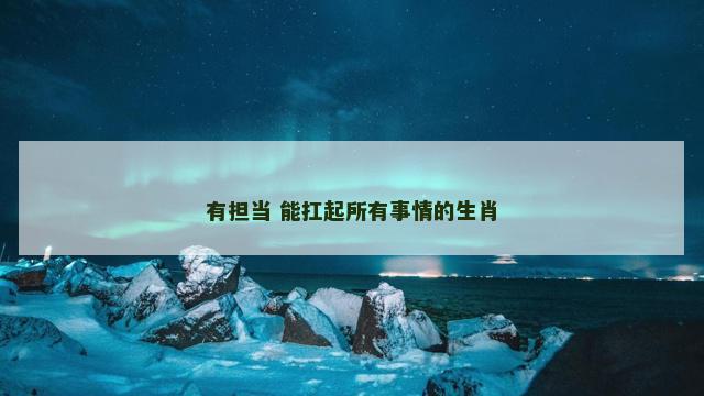 有担当 能扛起所有事情的生肖