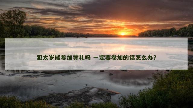 犯太岁能参加葬礼吗 一定要参加的话怎么办？