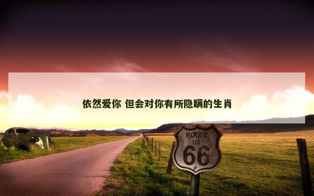 依然爱你 但会对你有所隐瞒的生肖