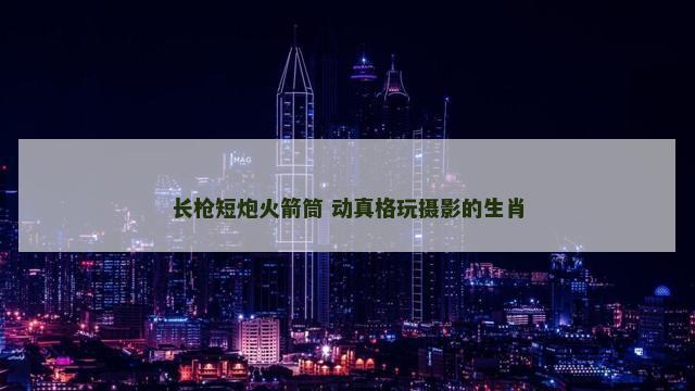 长枪短炮火箭筒 动真格玩摄影的生肖