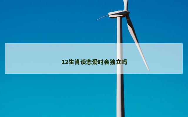 12生肖谈恋爱时会独立吗