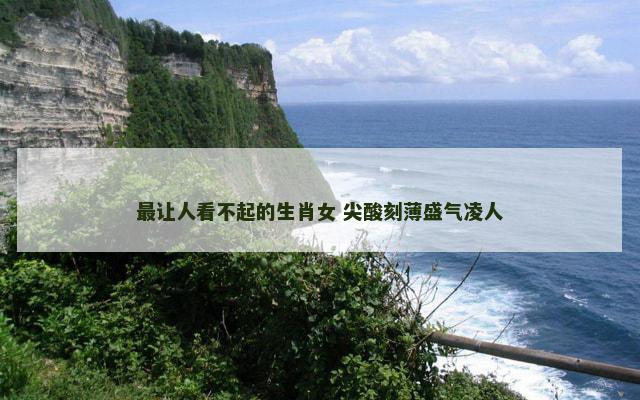最让人看不起的生肖女 尖酸刻薄盛气凌人