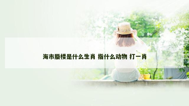 海市蜃楼是什么生肖 指什么动物 打一肖