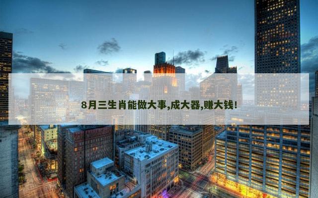 8月三生肖能做大事,成大器,赚大钱！