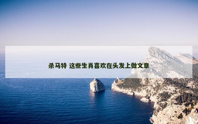 杀马特 这些生肖喜欢在头发上做文章