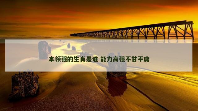 本领强的生肖是谁 能力高强不甘平庸