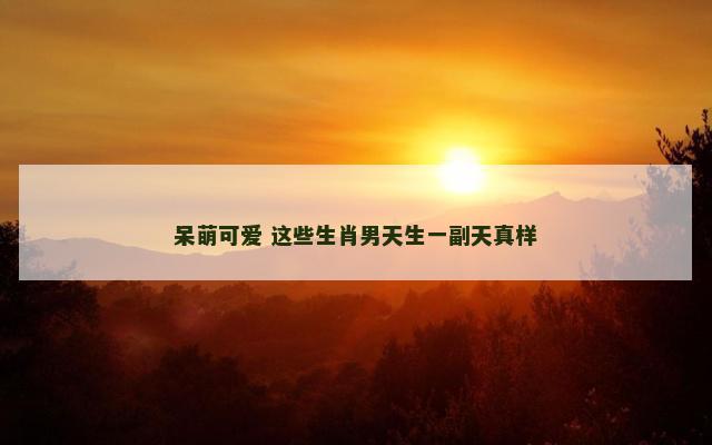 呆萌可爱 这些生肖男天生一副天真样