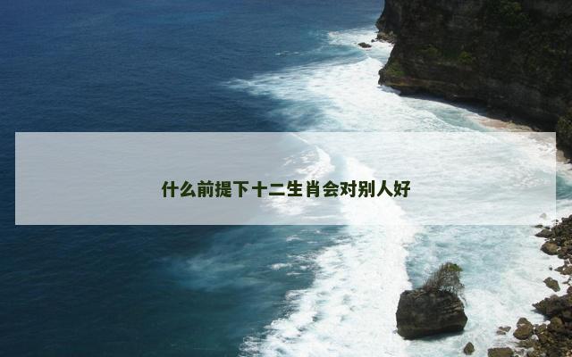 什么前提下十二生肖会对别人好