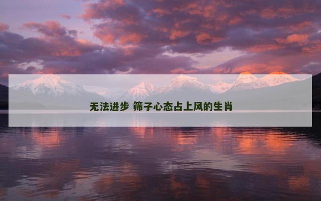无法进步 筛子心态占上风的生肖