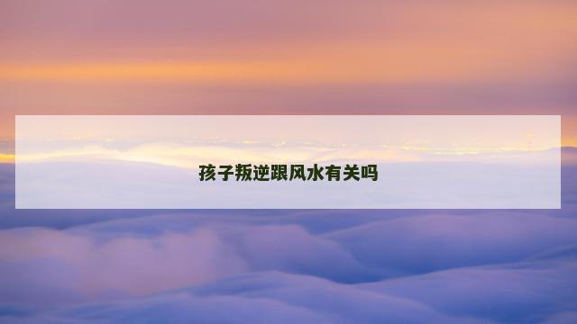 孩子叛逆跟风水有关吗