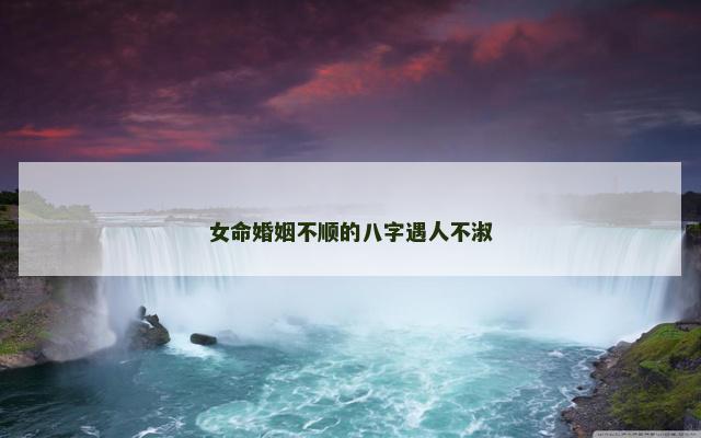女命婚姻不顺的八字遇人不淑 女命婚姻不顺的八字遇人不淑