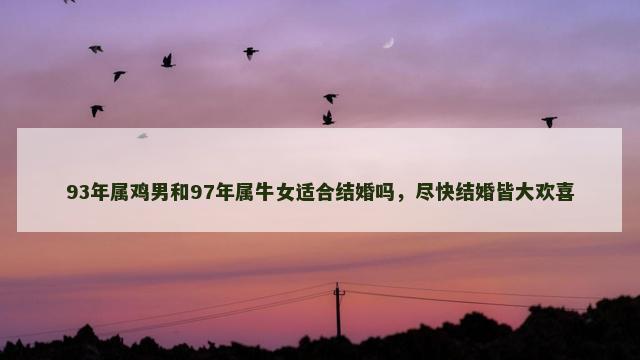 93年属鸡男和97年属牛女适合结婚吗，尽快结婚皆大欢喜
