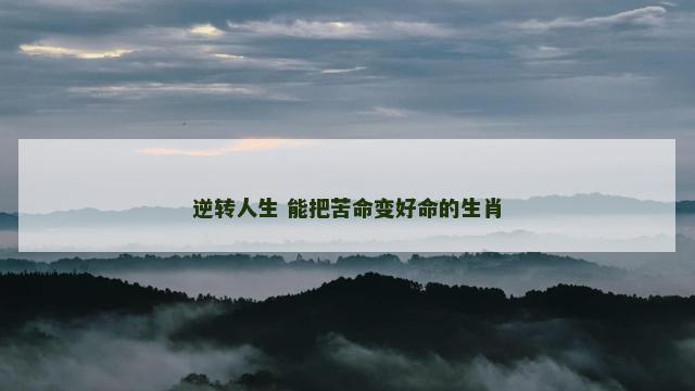 逆转人生 能把苦命变好命的生肖