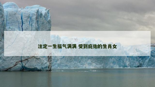注定一生福气满满 受到庇佑的生肖女