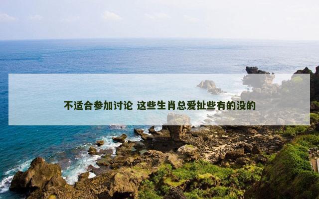 不适合参加讨论 这些生肖总爱扯些有的没的