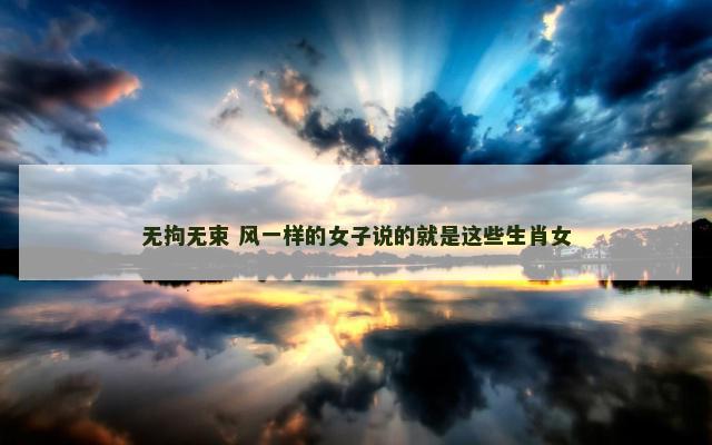 无拘无束 风一样的女子说的就是这些生肖女