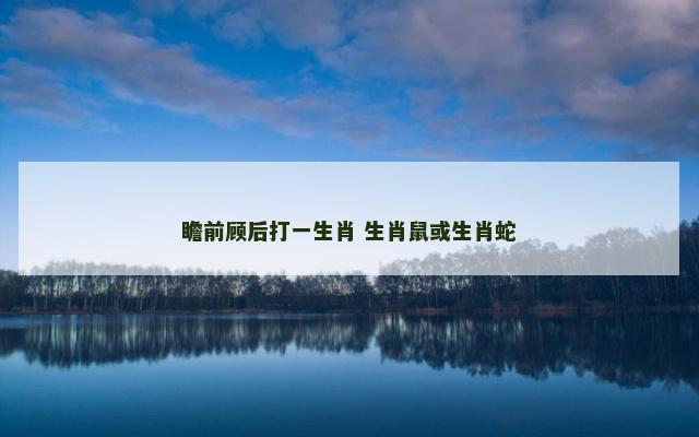 瞻前顾后打一生肖 生肖鼠或生肖蛇